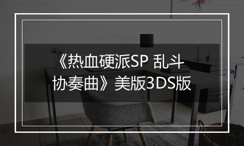 《热血硬派SP 乱斗协奏曲》美版3DS版