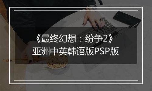《最终幻想：纷争2》 亚洲中英韩语版PSP版