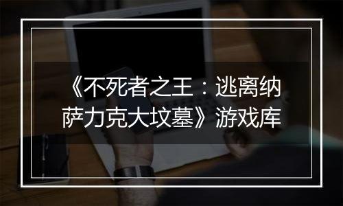 《不死者之王：逃离纳萨力克大坟墓》游戏库