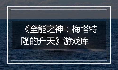 《全能之神：梅塔特隆的升天》游戏库