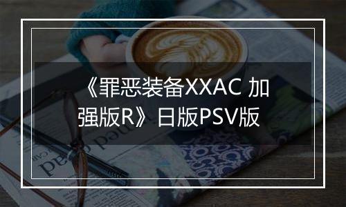 《罪恶装备XXAC 加强版R》日版PSV版