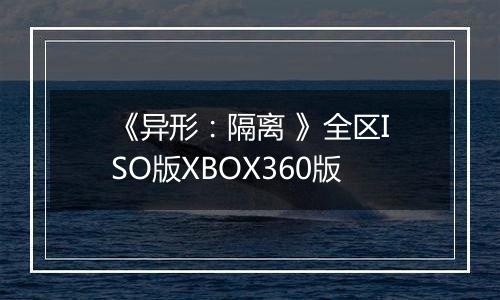 《异形：隔离 》全区ISO版XBOX360版