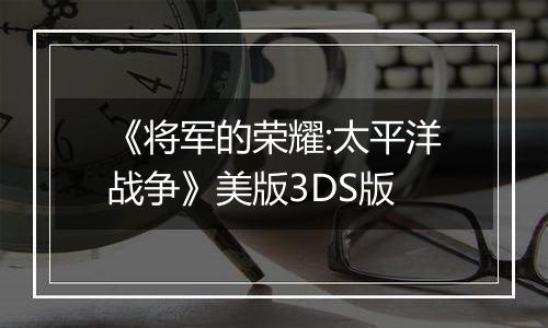 《将军的荣耀:太平洋战争》美版3DS版