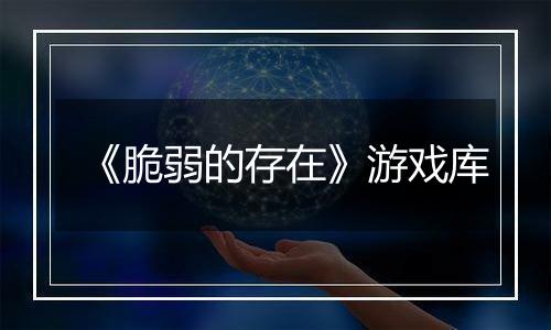 《脆弱的存在》游戏库