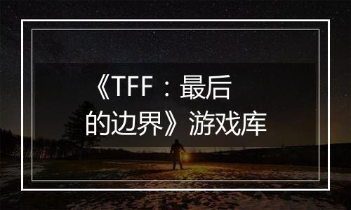 《TFF：最后的边界》游戏库