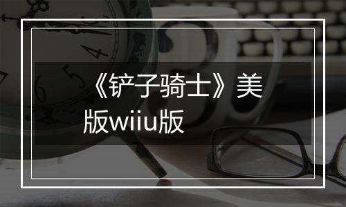 《铲子骑士》美版wiiu版