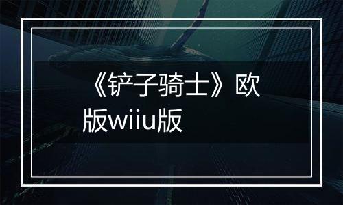 《铲子骑士》欧版wiiu版