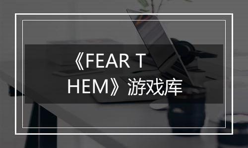 《FEAR THEM》游戏库