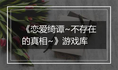 《恋爱绮谭~不存在的真相~》游戏库