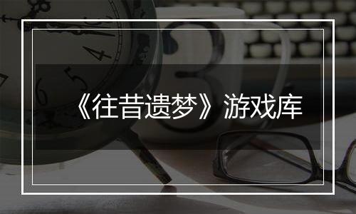 《往昔遗梦》游戏库