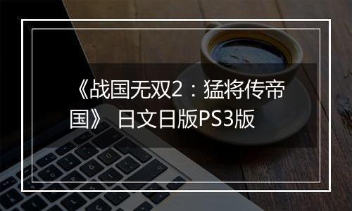 《战国无双2：猛将传帝国》 日文日版PS3版