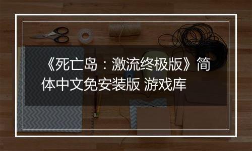 《死亡岛：激流终极版》简体中文免安装版 游戏库