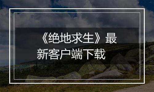 《绝地求生》最新客户端下载