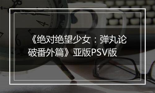 《绝对绝望少女:弹丸论破番外篇》亚版PSV版