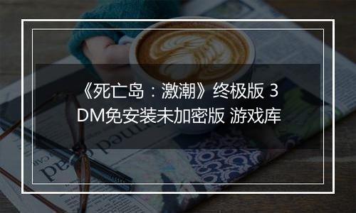 《死亡岛：激潮》终极版 3DM免安装未加密版 游戏库