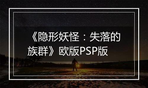 《隐形妖怪：失落的族群》欧版PSP版