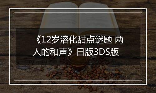 《12岁溶化甜点谜题 两人的和声》日版3DS版