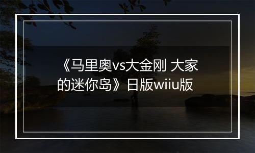 《马里奥vs大金刚 大家的迷你岛》日版wiiu版