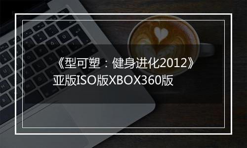 《型可塑：健身进化2012》亚版ISO版XBOX360版