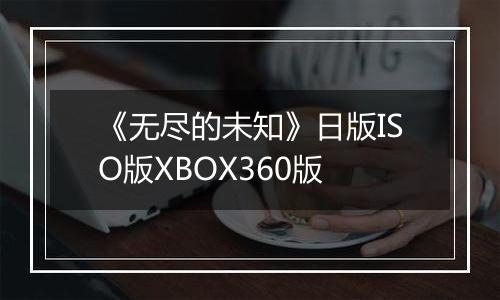 《无尽的未知》日版ISO版XBOX360版