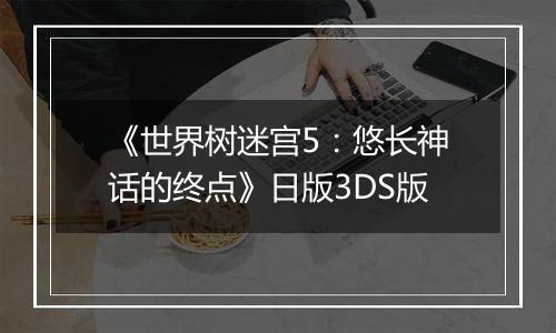 《世界树迷宫5：悠长神话的终点》日版3DS版
