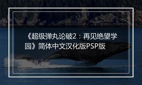 《超级弹丸论破2:再见绝望学园》简体中文汉化版PSP版