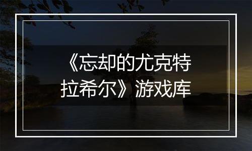 《忘却的尤克特拉希尔》游戏库