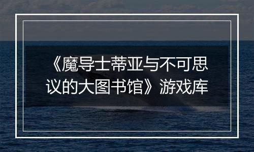 《魔导士蒂亚与不可思议的大图书馆》游戏库