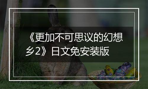 《更加不可思议的幻想乡2》日文免安装版