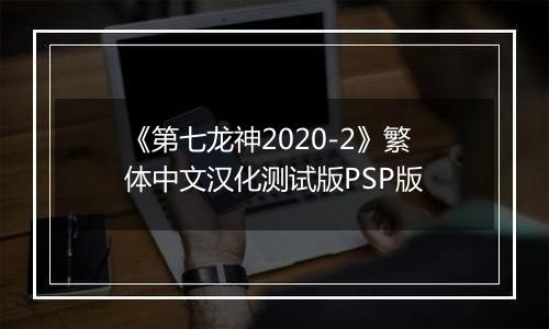 《第七龙神2020-2》繁体中文汉化测试版PSP版
