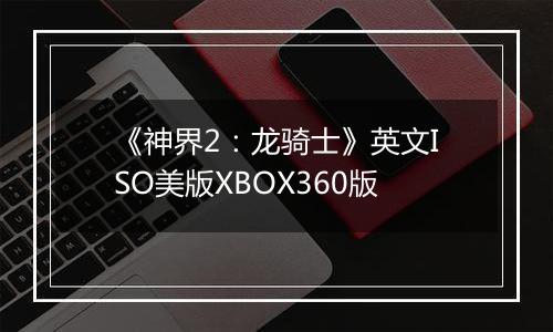 《神界2:龙骑士》英文ISO美版XBOX360版