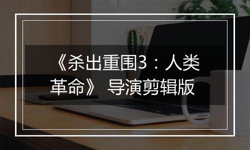 《杀出重围3：人类革命》 导演剪辑版