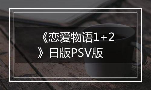 《恋爱物语1+2》日版PSV版