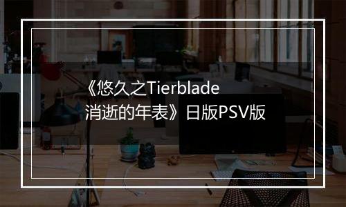 《悠久之Tierblade 消逝的年表》日版PSV版