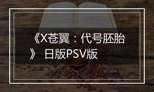 《X苍翼：代号胚胎》 日版PSV版