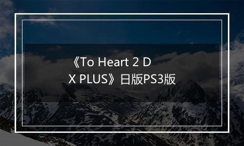 《To Heart 2 DX PLUS》日版PS3版