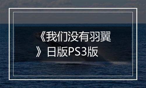 《我们没有羽翼》日版PS3版