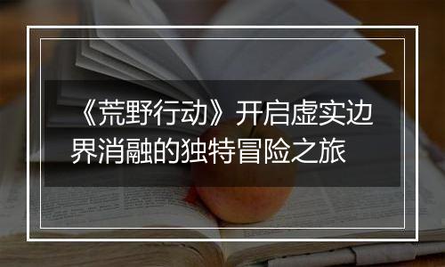 《荒野行动》开启虚实边界消融的独特冒险之旅