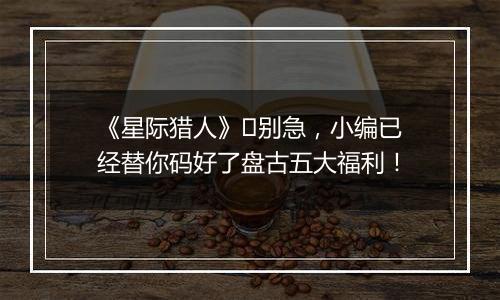 《星际猎人》​别急，小编已经替你码好了盘古五大福利！
