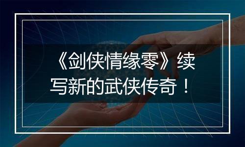 《剑侠情缘零》续写新的武侠传奇！