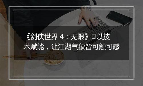 《剑侠世界 4：无限》​以技术赋能，让江湖气象皆可触可感
