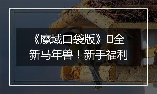 《魔域口袋版》​全新马年兽！新手福利