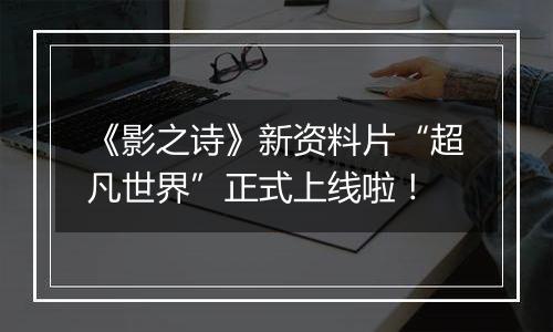 《影之诗》新资料片“超凡世界”正式上线啦！