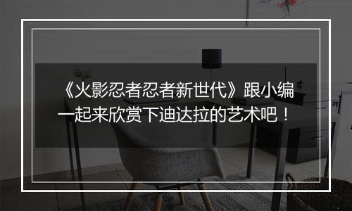 《火影忍者忍者新世代》跟小编一起来欣赏下迪达拉的艺术吧！