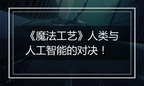 《魔法工艺》人类与人工智能的对决！