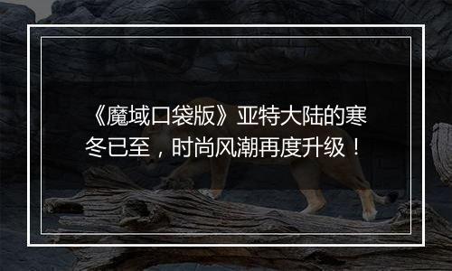 《魔域口袋版》亚特大陆的寒冬已至，时尚风潮再度升级！