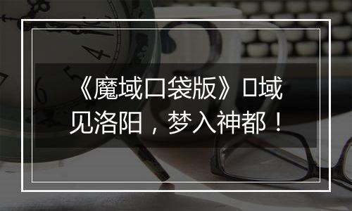 《魔域口袋版》​域见洛阳，梦入神都！