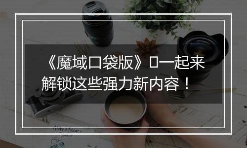 《魔域口袋版》​一起来解锁这些强力新内容！