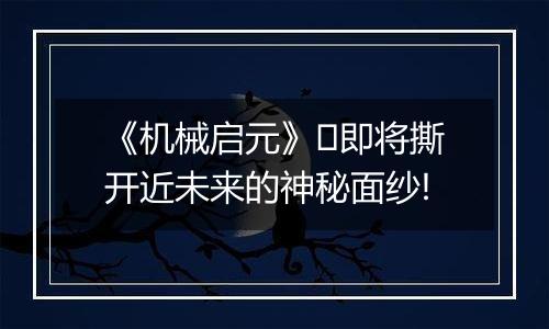 《机械启元》​即将撕开近未来的神秘面纱!
