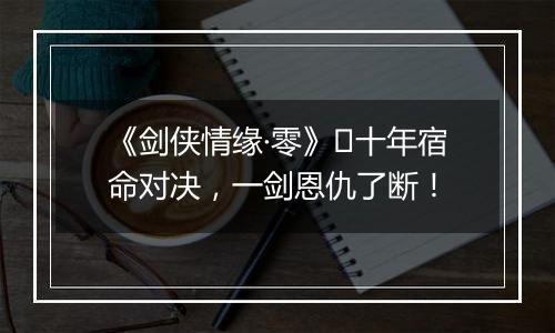 《剑侠情缘·零》​十年宿命对决，一剑恩仇了断！